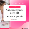 Anticonceptivos a los 40 y perimenopausia | Dra. Rosa Mora